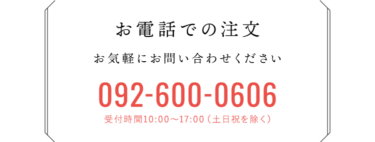 「お電話での注文」お気軽にお問い合わせください 092-600-0606 受付時間10:00〜17:00（土日祝を除く）
