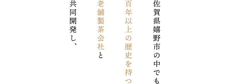 佐賀県嬉野市の中でも百年以上の歴史を持つ老舗製茶会社と共同開発し、