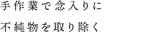 手作業で念入りに不純物を取り除く