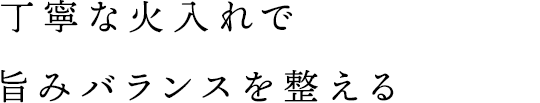 丁寧な火入れで旨みバランスを整える