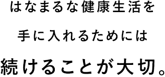 はなまるな健康生活を手に入れるためには続けることが大切。