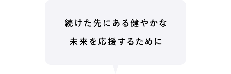 続けた先にある健やかな未来を応援するために
