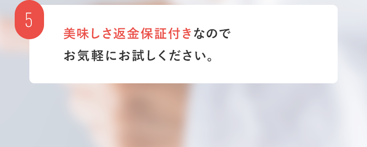 5. 美味しさ返金保証付きなのでお気軽にお試しくださいß。