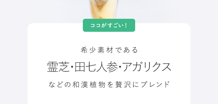 ココがすごい！希少素材である霊芝・田七人参・アガリクスなどの和漢植物を贅沢にブレンド