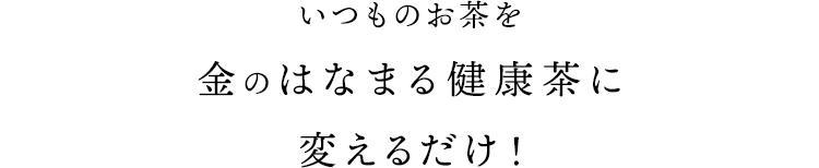 いつものお茶を金のはなまる健康茶に変えるだけ！